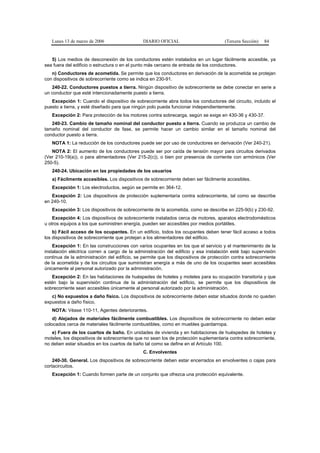 Lunes 13 de marzo de 2006                   DIARIO OFICIAL                         (Tercera Sección)   84


   5) Los medios de desconexión de los conductores estén instalados en un lugar fácilmente accesible, ya
sea fuera del edificio o estructura o en el punto más cercano de entrada de los conductores.
   n) Conductores de acometida. Se permite que los conductores en derivación de la acometida se protejan
con dispositivos de sobrecorriente como se indica en 230-91.
   240-22. Conductores puestos a tierra. Ningún dispositivo de sobrecorriente se debe conectar en serie a
un conductor que esté intencionadamente puesto a tierra.
   Excepción 1: Cuando el dispositivo de sobrecorriente abra todos los conductores del circuito, incluido el
puesto a tierra, y esté diseñado para que ningún polo pueda funcionar independientemente.
   Excepción 2: Para protección de los motores contra sobrecarga, según se exige en 430-36 y 430-37.
   240-23. Cambio de tamaño nominal del conductor puesto a tierra. Cuando se produzca un cambio de
tamaño nominal del conductor de fase, se permite hacer un cambio similar en el tamaño nominal del
conductor puesto a tierra.
   NOTA 1: La reducción de los conductores puede ser por uso de conductores en derivación (Ver 240-21).
   NOTA 2: El aumento de los conductores puede ser por caída de tensión mayor para circuitos derivados
(Ver 210-19(a)), o para alimentadores (Ver 215-2(c)), o bien por presencia de corriente con armónicos (Ver
250-5).
   240-24. Ubicación en las propiedades de los usuarios
   a) Fácilmente accesibles. Los dispositivos de sobrecorriente deben ser fácilmente accesibles.
   Excepción 1: Los electroductos, según se permite en 364-12.
   Excepción 2: Los dispositivos de protección suplementaria contra sobrecorriente, tal como se describe
en 240-10.
   Excepción 3: Los dispositivos de sobrecorriente de la acometida, como se describe en 225-9(b) y 230-92.
    Excepción 4: Los dispositivos de sobrecorriente instalados cerca de motores, aparatos electrodomésticos
u otros equipos a los que suministren energía, pueden ser accesibles por medios portátiles.
    b) Fácil acceso de los ocupantes. En un edificio, todos los ocupantes deben tener fácil acceso a todos
los dispositivos de sobrecorriente que protejan a los alimentadores del edificio.
    Excepción 1: En las construcciones con varios ocupantes en los que el servicio y el mantenimiento de la
instalación eléctrica corren a cargo de la administración del edificio y esa instalación esté bajo supervisión
continua de la administración del edificio, se permite que los dispositivos de protección contra sobrecorriente
de la acometida y de los circuitos que suministran energía a más de uno de los ocupantes sean accesibles
únicamente al personal autorizado por la administración.
   Excepción 2: En las habitaciones de huéspedes de hoteles y moteles para su ocupación transitoria y que
estén bajo la supervisión continua de la administración del edificio, se permite que los dispositivos de
sobrecorriente sean accesibles únicamente al personal autorizado por la administración.
   c) No expuestos a daño físico. Los dispositivos de sobrecorriente deben estar situados donde no queden
expuestos a daño físico.
   NOTA: Véase 110-11, Agentes deteriorantes.
    d) Alejados de materiales fácilmente combustibles. Los dispositivos de sobrecorriente no deben estar
colocados cerca de materiales fácilmente combustibles, como en muebles guardarropa.
   e) Fuera de los cuartos de baño. En unidades de vivienda y en habitaciones de huéspedes de hoteles y
moteles, los dispositivos de sobrecorriente que no sean los de protección suplementaria contra sobrecorriente,
no deben estar situados en los cuartos de baño tal como se define en el Artículo 100.
                                               C. Envolventes
    240-30. General. Los dispositivos de sobrecorriente deben estar encerrados en envolventes o cajas para
cortacircuitos.
   Excepción 1: Cuando formen parte de un conjunto que ofrezca una protección equivalente.
 