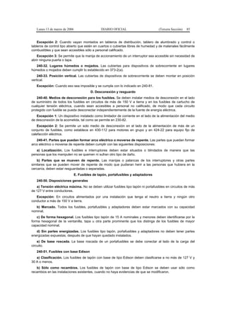 Lunes 13 de marzo de 2006                    DIARIO OFICIAL                       (Tercera Sección)   85


    Excepción 2: Cuando vayan montados en tableros de distribución, tablero de alumbrado y control o
tableros de control tipo abierto que estén en cuartos o cubiertas libres de humedad y de materiales fácilmente
combustibles y que sean accesibles sólo a personal calificado.
    Excepción 3: Se permite que la manija de accionamiento de un interruptor sea accesible sin necesidad de
abrir ninguna puerta o tapa.
   240-32. Lugares húmedos o mojados. Las cubiertas para dispositivos de sobrecorriente en lugares
húmedos o mojados deben cumplir lo establecido en 373-2(a).
    240-33. Posición vertical. Las cubiertas de dispositivos de sobrecorriente se deben montar en posición
vertical.
   Excepción: Cuando eso sea imposible y se cumpla con lo indicado en 240-81.
                                         D. Desconexión y resguardo
    240-40. Medios de desconexión para los fusibles. Se deben instalar medios de desconexión en el lado
de suministro de todos los fusibles en circuitos de más de 150 V a tierra y en los fusibles de cartucho de
cualquier tensión eléctrica, cuando sean accesibles a personal no calificado, de modo que cada circuito
protegido con fusible se pueda desconectar independientemente de la fuente de energía eléctrica.
   Excepción 1: Un dispositivo instalado como limitador de corriente en el lado de la alimentación del medio
de desconexión de la acometida, tal como se permite en 230-82.
    Excepción 2: Se permite un solo medio de desconexión en el lado de la alimentación de más de un
conjunto de fusibles, como establece en 430-112 para motores en grupo y en 424-22 para equipo fijo de
calefacción eléctrica.
   240-41. Partes que puedan formar arco eléctrico o moverse de repente. Las partes que puedan formar
arco eléctrico o moverse de repente deben cumplir con las siguientes disposiciones:
   a) Localización. Los fusibles e interruptores deben estar situados o blindados de manera que las
personas que los manipulen no se quemen ni sufran otro tipo de daño.
   b) Partes que se mueven de repente. Las manijas o palancas de los interruptores y otras partes
similares que se pueden mover de repente de modo que pudieran herir a las personas que hubiera en la
cercanía, deben estar resguardadas o separadas.
                               E. Fusibles de tapón, portafusibles y adaptadores
   240-50. Disposiciones generales
   a) Tensión eléctrica máxima. No se deben utilizar fusibles tipo tapón ni portafusibles en circuitos de más
de 127 V entre conductores.
   Excepción: En circuitos alimentados por una instalación que tenga el neutro a tierra y ningún otro
conductor a más de 150 V a tierra.
   b) Marcado. Todos los fusibles, portafusibles y adaptadores deben estar marcados con su capacidad
nominal.
    c) De forma hexagonal. Los fusibles tipo tapón de 15 A nominales y menores deben identificarse por la
forma hexagonal de la ventanilla, tapa u otra parte prominente que los distinga de los fusibles de mayor
capacidad nominal.
   d) Sin partes energizadas. Los fusibles tipo tapón, portafusibles y adaptadores no deben tener partes
energizadas expuestas, después de que hayan quedado instalados.
    e) De base roscada. La base roscada de un portafusibles se debe conectar al lado de la carga del
circuito.
   240-51. Fusibles con base Edison
   a) Clasificación. Los fusibles de tapón con base de tipo Edison deben clasificarse a no más de 127 V y
30 A o menos.
   b) Sólo como recambios. Los fusibles de tapón con base de tipo Edison se deben usar sólo como
recambios en las instalaciones existentes, cuando no haya evidencias de que se modificaron.
 