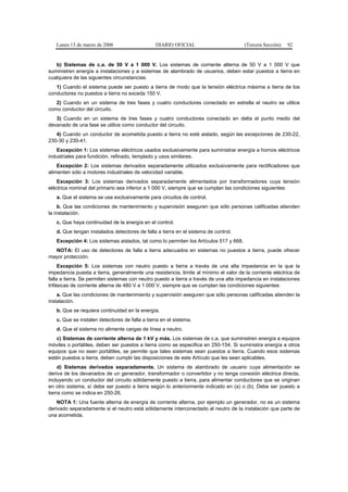 Lunes 13 de marzo de 2006                    DIARIO OFICIAL                         (Tercera Sección)   92


   b) Sistemas de c.a. de 50 V a 1 000 V. Los sistemas de corriente alterna de 50 V a 1 000 V que
suministren energía a instalaciones y a sistemas de alambrado de usuarios, deben estar puestos a tierra en
cualquiera de las siguientes circunstancias:
   1) Cuando el sistema puede ser puesto a tierra de modo que la tensión eléctrica máxima a tierra de los
conductores no puestos a tierra no exceda 150 V.
   2) Cuando en un sistema de tres fases y cuatro conductores conectado en estrella el neutro se utilice
como conductor del circuito.
   3) Cuando en un sistema de tres fases y cuatro conductores conectado en delta el punto medio del
devanado de una fase se utilice como conductor del circuito.
   4) Cuando un conductor de acometida puesto a tierra no esté aislado, según las excepciones de 230-22,
230-30 y 230-41.
   Excepción 1: Los sistemas eléctricos usados exclusivamente para suministrar energía a hornos eléctricos
industriales para fundición, refinado, templado y usos similares.
    Excepción 2: Los sistemas derivados separadamente utilizados exclusivamente para rectificadores que
alimenten sólo a motores industriales de velocidad variable.
    Excepción 3: Los sistemas derivados separadamente alimentados por transformadores cuya tensión
eléctrica nominal del primario sea inferior a 1 000 V, siempre que se cumplan las condiciones siguientes:
   a. Que el sistema se use exclusivamente para circuitos de control.
     b. Que las condiciones de mantenimiento y supervisión aseguren que sólo personas calificadas atienden
la instalación.
   c. Que haya continuidad de la energía en el control.
   d. Que tengan instalados detectores de falla a tierra en el sistema de control.
   Excepción 4: Los sistemas aislados, tal como lo permiten los Artículos 517 y 668.
  NOTA: El uso de detectores de falla a tierra adecuados en sistemas no puestos a tierra, puede ofrecer
mayor protección.
     Excepción 5: Los sistemas con neutro puesto a tierra a través de una alta impedancia en la que la
impedancia puesta a tierra, generalmente una resistencia, limite al mínimo el valor de la corriente eléctrica de
falla a tierra. Se permiten sistemas con neutro puesto a tierra a través de una alta impedancia en instalaciones
trifásicas de corriente alterna de 480 V a 1 000 V, siempre que se cumplan las condiciones siguientes:
    a. Que las condiciones de mantenimiento y supervisión aseguren que sólo personas calificadas atienden la
instalación.
   b. Que se requiera continuidad en la energía.
   c. Que se instalen detectores de falla a tierra en el sistema.
   d. Que el sistema no alimente cargas de línea a neutro.
   c) Sistemas de corriente alterna de 1 kV y más. Los sistemas de c.a. que suministren energía a equipos
móviles o portátiles, deben ser puestos a tierra como se especifica en 250-154. Si suministra energía a otros
equipos que no sean portátiles, se permite que tales sistemas sean puestos a tierra. Cuando esos sistemas
estén puestos a tierra, deben cumplir las disposiciones de este Artículo que les sean aplicables.
     d) Sistemas derivados separadamente. Un sistema de alambrado de usuario cuya alimentación se
deriva de los devanados de un generador, transformador o convertidor y no tenga conexión eléctrica directa,
incluyendo un conductor del circuito sólidamente puesto a tierra, para alimentar conductores que se originan
en otro sistema, sí debe ser puesto a tierra según lo anteriormente indicado en (a) o (b). Debe ser puesto a
tierra como se indica en 250-26.
    NOTA 1: Una fuente alterna de energía de corriente alterna, por ejemplo un generador, no es un sistema
derivado separadamente si el neutro está sólidamente interconectado al neutro de la instalación que parte de
una acometida.
 