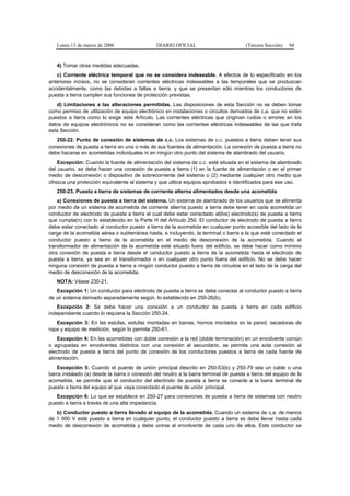 Lunes 13 de marzo de 2006                   DIARIO OFICIAL                          (Tercera Sección)   94


   4) Tomar otras medidas adecuadas.
   c) Corriente eléctrica temporal que no se considera indeseable. A efectos de lo especificado en los
anteriores incisos, no se consideran corrientes eléctricas indeseables a las temporales que se produzcan
accidentalmente, como las debidas a fallas a tierra, y que se presentan sólo mientras los conductores de
puesta a tierra cumplen sus funciones de protección previstas.
   d) Limitaciones a las alteraciones permitidas. Las disposiciones de esta Sección no se deben tomar
como permiso de utilización de equipo electrónico en instalaciones o circuitos derivados de c.a. que no estén
puestos a tierra como lo exige este Artículo. Las corrientes eléctricas que originan ruidos o errores en los
datos de equipos electrónicos no se consideran como las corrientes eléctricas indeseables de las que trata
esta Sección.
   250-22. Punto de conexión de sistemas de c.c. Los sistemas de c.c. puestos a tierra deben tener sus
conexiones de puesta a tierra en una o más de sus fuentes de alimentación. La conexión de puesta a tierra no
debe hacerse en acometidas individuales ni en ningún otro punto del sistema de alambrado del usuario.
    Excepción: Cuando la fuente de alimentación del sistema de c.c. esté situada en el sistema de alambrado
del usuario, se debe hacer una conexión de puesta a tierra (1) en la fuente de alimentación o en el primer
medio de desconexión o dispositivo de sobrecorriente del sistema o (2) mediante cualquier otro medio que
ofrezca una protección equivalente al sistema y que utilice equipos aprobados e identificados para ese uso.
   250-23. Puesta a tierra de sistemas de corriente alterna alimentados desde una acometida
    a) Conexiones de puesta a tierra del sistema. Un sistema de alambrado de los usuarios que se alimenta
por medio de un sistema de acometida de corriente alterna puesto a tierra debe tener en cada acometida un
conductor de electrodo de puesta a tierra el cual debe estar conectado al(los) electrodo(s) de puesta a tierra
que cumpla(n) con lo establecido en la Parte H del Artículo 250. El conductor de electrodo de puesta a tierra
debe estar conectado al conductor puesto a tierra de la acometida en cualquier punto accesible del lado de la
carga de la acometida aérea o subterránea hasta, e incluyendo, la terminal o barra a la que esté conectado el
conductor puesto a tierra de la acometida en el medio de desconexión de la acometida. Cuando el
transformador de alimentación de la acometida esté situado fuera del edificio, se debe hacer como mínimo
otra conexión de puesta a tierra desde el conductor puesto a tierra de la acometida hasta el electrodo de
puesta a tierra, ya sea en el transformador o en cualquier otro punto fuera del edificio. No se debe hacer
ninguna conexión de puesta a tierra a ningún conductor puesto a tierra de circuitos en el lado de la carga del
medio de desconexión de la acometida.
   NOTA: Véase 230-21.
   Excepción 1: Un conductor para electrodo de puesta a tierra se debe conectar al conductor puesto a tierra
de un sistema derivado separadamente según, lo establecido en 250-26(b).
   Excepción 2: Se debe hacer una conexión a un conductor de puesta a tierra en cada edificio
independiente cuando lo requiera la Sección 250-24.
   Excepción 3: En las estufas, estufas montadas en barras, hornos montados en la pared, secadoras de
ropa y equipo de medición, según lo permite 250-61.
    Excepción 4: En las acometidas con doble conexión a la red (doble terminación) en un envolvente común
o agrupadas en envolventes distintos con una conexión al secundario, se permite una sola conexión al
electrodo de puesta a tierra del punto de conexión de los conductores puestos a tierra de cada fuente de
alimentación.
   Excepción 5: Cuando el puente de unión principal descrito en 250-53(b) y 250-79 sea un cable o una
barra instalado (a) desde la barra o conexión del neutro a la barra terminal de puesta a tierra del equipo de la
acometida, se permite que el conductor del electrodo de puesta a tierra se conecte a la barra terminal de
puesta a tierra del equipo al que vaya conectado el puente de unión principal.
   Excepción 6: Lo que se establece en 250-27 para conexiones de puesta a tierra de sistemas con neutro
puesto a tierra a través de una alta impedancia.
   b) Conductor puesto a tierra llevado al equipo de la acometida. Cuando un sistema de c.a. de menos
de 1 000 V esté puesto a tierra en cualquier punto, el conductor puesto a tierra se debe llevar hasta cada
medio de desconexión de acometida y debe unirse al envolvente de cada uno de ellos. Este conductor se
 
