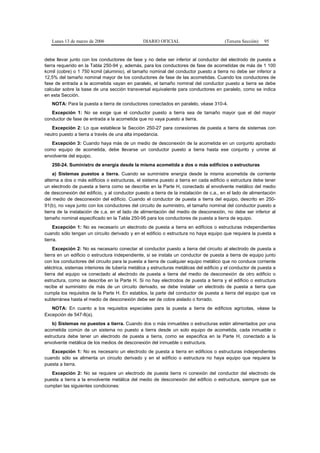Lunes 13 de marzo de 2006                    DIARIO OFICIAL                          (Tercera Sección)   95


debe llevar junto con los conductores de fase y no debe ser inferior al conductor del electrodo de puesta a
tierra requerido en la Tabla 250-94 y, además, para los conductores de fase de acometidas de más de 1 100
kcmil (cobre) o 1 750 kcmil (aluminio), el tamaño nominal del conductor puesto a tierra no debe ser inferior a
12,5% del tamaño nominal mayor de los conductores de fase de las acometidas. Cuando los conductores de
fase de entrada a la acometida vayan en paralelo, el tamaño nominal del conductor puesto a tierra se debe
calcular sobre la base de una sección transversal equivalente para conductores en paralelo, como se indica
en esta Sección.
   NOTA: Para la puesta a tierra de conductores conectados en paralelo, véase 310-4.
   Excepción 1: No se exige que el conductor puesto a tierra sea de tamaño mayor que el del mayor
conductor de fase de entrada a la acometida que no vaya puesto a tierra.
   Excepción 2: Lo que establece la Sección 250-27 para conexiones de puesta a tierra de sistemas con
neutro puesto a tierra a través de una alta impedancia.
   Excepción 3: Cuando haya más de un medio de desconexión de la acometida en un conjunto aprobado
como equipo de acometida, debe llevarse un conductor puesto a tierra hasta ese conjunto y unirse al
envolvente del equipo.
   250-24. Suministro de energía desde la misma acometida a dos o más edificios o estructuras
     a) Sistemas puestos a tierra. Cuando se suministre energía desde la misma acometida de corriente
alterna a dos o más edificios o estructuras, el sistema puesto a tierra en cada edificio o estructura debe tener
un electrodo de puesta a tierra como se describe en la Parte H, conectado al envolvente metálico del medio
de desconexión del edificio, y al conductor puesto a tierra de la instalación de c.a., en el lado de alimentación
del medio de desconexión del edificio. Cuando el conductor de puesta a tierra del equipo, descrito en 250-
91(b), no vaya junto con los conductores del circuito de suministro, el tamaño nominal del conductor puesto a
tierra de la instalación de c.a. en el lado de alimentación del medio de desconexión, no debe ser inferior al
tamaño nominal especificado en la Tabla 250-95 para los conductores de puesta a tierra de equipo.
     Excepción 1: No es necesario un electrodo de puesta a tierra en edificios o estructuras independientes
cuando sólo tengan un circuito derivado y en el edificio o estructura no haya equipo que requiera la puesta a
tierra.
     Excepción 2: No es necesario conectar el conductor puesto a tierra del circuito al electrodo de puesta a
tierra en un edificio o estructura independiente, si se instala un conductor de puesta a tierra de equipo junto
con los conductores del circuito para la puesta a tierra de cualquier equipo metálico que no conduce corriente
eléctrica, sistemas interiores de tubería metálica y estructuras metálicas del edificio y el conductor de puesta a
tierra del equipo va conectado al electrodo de puesta a tierra del medio de desconexión de otro edificio o
estructura, como se describe en la Parte H. Si no hay electrodos de puesta a tierra y el edificio o estructura
recibe el suministro de más de un circuito derivado, se debe instalar un electrodo de puesta a tierra que
cumpla los requisitos de la Parte H. En establos, la parte del conductor de puesta a tierra del equipo que va
subterránea hasta el medio de desconexión debe ser de cobre aislado o forrado.
   NOTA: En cuanto a los requisitos especiales para la puesta a tierra de edificios agrícolas, véase la
Excepción de 547-8(a).
    b) Sistemas no puestos a tierra. Cuando dos o más inmuebles o estructuras estén alimentados por una
acometida común de un sistema no puesto a tierra desde un solo equipo de acometida, cada inmueble o
estructura debe tener un electrodo de puesta a tierra, como se especifica en la Parte H, conectado a la
envolvente metálica de los medios de desconexión del inmueble o estructura.
   Excepción 1: No es necesario un electrodo de puesta a tierra en edificios o estructuras independientes
cuando sólo se alimenta un circuito derivado y en el edificio o estructura no haya equipo que requiera la
puesta a tierra.
   Excepción 2: No se requiere un electrodo de puesta tierra ni conexión del conductor del electrodo de
puesta a tierra a la envolvente metálica del medio de desconexión del edificio o estructura, siempre que se
cumplan las siguientes condiciones:
 