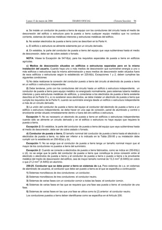 Lunes 13 de marzo de 2006                    DIARIO OFICIAL                          (Tercera Sección)   96


    a. Se instale un conductor de puesta a tierra de equipo con los conductores del circuito hasta el medio de
desconexión del edificio o estructura para la puesta a tierra cualquier equipo metálico que no conduce
corriente, sistemas de tuberías metálicas interiores y estructuras metálicas del edificio.
   b. No existan electrodos de puesta a tierra como se describen en la Parte H.
   c. El edificio o estructura se alimente solamente por un circuito derivado.
   d. En establos, la parte del conductor de puesta a tierra del equipo que vaya subterránea hasta el medio
de desconexión, debe ser de cobre aislado o forrado.
    NOTA: Véase la Excepción de 547-8(a), para los requisitos especiales de puesta a tierra en edificios
agrícolas.
    c) Medios de desconexión situados en edificios o estructuras separadas pero en la misma
instalación del usuario. Cuando haya uno o más medios de desconexión que suministren energía a uno o
más edificios o estructuras bajo la misma administración y esos medios de desconexión estén situados fuera
de esos edificios o estructuras según lo establecido en 225-8(b), Excepciones 1 y 2, deben cumplirse las
siguientes condiciones:
   1) No debe realizarse la conexión del conductor puesto a tierra del circuito al electrodo de puesta a tierra
en un edificio o estructura independiente.
    2) Debe tenderse, junto con los conductores del circuito hasta un edificio o estructura independiente, un
conductor de puesta a tierra para equipo metálico no energizado normalmente, para sistemas tubería metálica
interiores y para estructuras metálicas de edificios, y conectarse a los electrodos de puesta a tierra existente
descritos en la Parte H o, si no existieran esos electrodos, se debe instalar un electrodo de puesta a tierra que
cumpla los requisitos de la Parte H, cuando se suministre energía desde un edificio o estructura independiente
a más de un circuito derivado.
    3) La unión del conductor de puesta a tierra del equipo al conductor del electrodo de puesta a tierra a un
edificio o estructura independiente, se debe hacer en una caja de conexión, panel de alumbrado y control o
envolvente similar situado inmediatamente dentro o fuera del otro edificio o estructura.
   Excepción 1: No es necesario un electrodo de puesta a tierra en edificios o estructuras independientes
cuando sólo se alimente un circuito derivado y en el edificio o estructura no haya equipo que requiera la
puesta a tierra.
    Excepción 2: En establos, la parte del conductor de puesta a tierra del equipo que vaya subterránea hasta
el medio de desconexión, debe ser de cobre aislado o forrado.
    d) Conductor de puesta a tierra. El tamaño nominal del conductor de puesta a tierra hasta el electrodo o
electrodos de puesta a tierra, no debe ser inferior a lo indicado en la Tabla 250-95 y su instalación debe
cumplir con lo establecido en 250-92(a) y (b).
  Excepción 1: No se exige que el conductor de puesta a tierra tenga un tamaño nominal mayor que el
mayor de los conductores no puestos a tierra del suministro.
    Excepción 2: Cuando se conecte a electrodos de puesta a tierra fabricados, como se indica en 250-83(c)
o (d), no se exige que la parte del conductor de puesta a tierra que constituya la única conexión entre el
electrodo o electrodos de puesta a tierra y el conductor de puesta a tierra o puesto a tierra o la envolvente
                                                                                          2
metálica del medio de desconexión del edificio, sea de mayor tamaño nominal de 13,3 mm (6 AWG) en cobre
               2
o que 21,2 mm (4 AWG) en aluminio.
   250-25. Conductor que se debe poner a tierra en sistemas de c.a. Para sistemas de c.a. en sistemas
de alambrado de usuarios, el conductor que debe ser puesto a tierra es el que se especifica a continuación:
   1) Sistemas monofásicos de dos conductores: un conductor.
   2) Sistemas monofásicos de tres conductores: el conductor neutro.
   3) Sistemas de varias fases con un conductor común a todas las fases: el conductor común.
   4) Sistemas de varias fases en las que se requiera que una fase sea puesta a tierra: el conductor de una
fase.
   5) Sistemas de varias fases en las que una fase se utilice como la (2) anterior: el conductor neutro.
   Los conductores puestos a tierra deben identificarse como se especifica en el Artículo 200.
 
