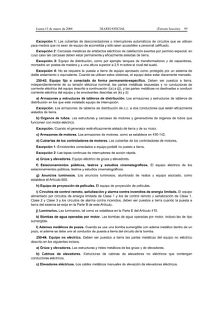 Lunes 13 de marzo de 2006                     DIARIO OFICIAL                          (Tercera Sección)   99


   Excepción 1: Las cubiertas de desconectadores o interruptores automáticos de circuitos que se utilicen
para medios que no sean de equipo de acometida y sólo sean accesibles a personal calificado.
   Excepción 2: Carcasas metálicas de artefactos eléctricos de calefacción exentas por permiso especial, en
cuyo caso las carcasas deben estar permanente y eficazmente aisladas de tierra.
  Excepción 3: Equipo de distribución, como por ejemplo tanques de transformadores y de capacitores,
montados en postes de madera y a una altura superior a 2,5 m sobre el nivel del suelo.
   Excepción 4: No se requiere la puesta a tierra de equipo aprobado como protegido por un sistema de
doble aislamiento o equivalente. Cuando se utilicen estos sistemas, el equipo debe estar claramente marcado.
    250-43. Equipo fijo o conectado de forma permanente-específico. Deben ser puestos a tierra,
independientemente de su tensión eléctrica nominal, las partes metálicas expuestas y no conductoras de
corriente eléctrica del equipo descrito a continuación ((a) a (j)), y las partes metálicas no destinadas a conducir
corriente eléctrica del equipo y de envolventes descritas en (k) y (l):
    a) Armazones y estructuras de tableros de distribución. Los armazones y estructuras de tableros de
distribución en los que esté instalado equipo de interrupción.
    Excepción: Los armazones de tableros de distribución de c.c. a dos conductores que estén eficazmente
aislados de tierra.
   b) Organos de tubos. Las estructuras y carcasas de motores y generadores de órganos de tubos que
funcionen con motor eléctrico.
   Excepción: Cuando el generador esté eficazmente aislado de tierra y de su motor.
   c) Armazones de motores. Los armazones de motores, como se establece en 430-142.
   d) Cubiertas de los controladores de motores. Las cubiertas de los controladores de motores.
   Excepción 1: Envolventes conectados a equipo portátil no puesto a tierra.
   Excepción 2: Las tapas continuas de interruptores de acción rápida.
   e) Grúas y elevadores. Equipo eléctrico de grúas y elevadores.
   f) Estacionamientos públicos, teatros y estudios cinematográficos. El equipo eléctrico de los
estacionamientos públicos, teatros y estudios cinematográficos.
   g) Anuncios luminosos. Los anuncios luminosos, alumbrado de realce y equipo asociado, como
establece el Artículo 600.
   h) Equipo de proyección de películas. El equipo de proyección de películas.
     i) Circuitos de control remoto, señalización y alarma contra incendios de energía limitada. El equipo
alimentado por circuitos de energía limitada de Clase 1 y los de control remoto y señalización de Clase 1,
Clase 2 y Clase 3 y los circuitos de alarma contra incendios, deben ser puestos a tierra cuando la puesta a
tierra del sistema se exija en la Parte B de este Artículo.
   j) Luminarios. Las luminarios, tal como se establece en la Parte E del Artículo 410.
   k) Bombas de agua operadas por motor. Las bombas de agua operadas por motor, incluso las de tipo
sumergible.
   l) Ademes metálicos de pozos. Cuando se use una bomba sumergible con ademe metálico dentro de un
pozo, el ademe se debe unir al conductor de puesta a tierra del circuito de la bomba.
   250-44. Equipo no eléctrico. Deben ser puestos a tierra las partes metálicas del equipo no eléctrico
descrito en los siguientes incisos:
   a) Grúas y elevadores. Las estructuras y rieles metálicos de las grúas y de elevadores.
   b) Cabinas de elevadores. Estructuras de cabinas de elevadores no eléctricos que contengan
conductores eléctricos.
   c) Elevadores eléctricos. Los cables metálicos manuales de elevación de elevadores eléctricos.
 
