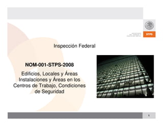 1
NOM-001-STPS-2008
Edificios, Locales y Áreas
Instalaciones y Áreas en los
Centros de Trabajo, Condiciones
de Seguridad
Inspección Federal
 
