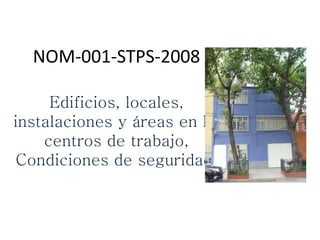 NOM-001-STPS-2008
Edificios, locales,
instalaciones y áreas en los
centros de trabajo,
Condiciones de seguridad.
 