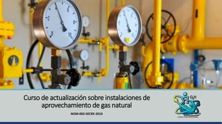 Curso de actualización sobre instalaciones de
aprovechamiento de gas natural
NOM-002-SECRE-2010
 