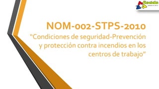 NOM-002-STPS-2010
“Condiciones de seguridad-Prevención
y protección contra incendios en los
centros de trabajo”
 