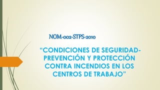 “CONDICIONES DE SEGURIDAD-
PREVENCIÓN Y PROTECCIÓN
CONTRA INCENDIOS EN LOS
CENTROS DE TRABAJO”
NOM-002-STPS-2010
 