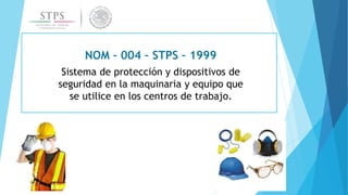 NOM – 004 – STPS – 1999
Sistema de protección y dispositivos de
seguridad en la maquinaria y equipo que
se utilice en los centros de trabajo.
 