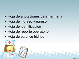 • Hoja de anotaciones de enfermeria
• Hoja de ingreso y egreso
• Hoja de identificacion
• Hoja de reporte operatorio
• Hoja de balance hidrico
 