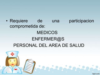 • Requiere de una participacion
comprometida de:
MEDICOS
ENFERMER@S
PERSONAL DEL AREA DE SALUD
 