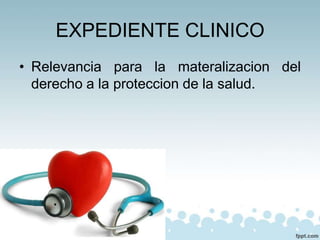 EXPEDIENTE CLINICO
• Relevancia para la materalizacion del
derecho a la proteccion de la salud.
 