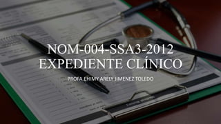 NOM-004-SSA3-2012
EXPEDIENTE CLÍNICO
PROFA.EHIMY ARELY JIMENEZ TOLEDO
 