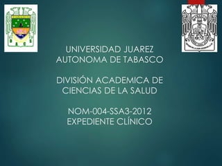 UNIVERSIDAD JUAREZ
AUTONOMA DE TABASCO
DIVISIÓN ACADEMICA DE
CIENCIAS DE LA SALUD
NOM-004-SSA3-2012
EXPEDIENTE CLÍNICO
 