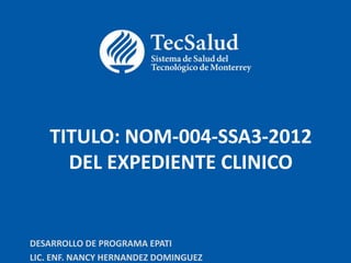 TITULO: NOM-004-SSA3-2012
DEL EXPEDIENTE CLINICO
DESARROLLO DE PROGRAMA EPATI
LIC. ENF. NANCY HERNANDEZ DOMINGUEZ
 