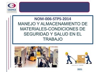 2021
NOM-006-STPS-2014
MANEJO Y ALMACENAMIENTO DE
MATERIALES-CONDICIONES DE
SEGURIDAD Y SALUD EN EL
TRABAJO
 