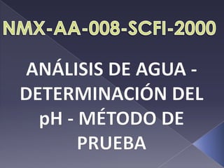 NMX-AA-008-SCFI-2000 ANÁLISIS DE AGUA - DETERMINACIÓN DEL pH - MÉTODO DE PRUEBA 