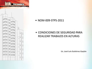• NOM-009-STPS-2011
• CONDICIONES DE SEGURIDAD PARA
REALIZAR TRABAJOS EN ALTURAS
Lic. José Luis Gutiérrez Gaytán
 