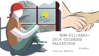 NOM-011-SSA3-
2014 CUIDADOS
PALIATIVOS
Alumna:
Iraitze Moreno
 