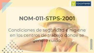 NOM-011-STPS-2001
Condiciones de seguridad e higiene
en los centros de trabajo donde se
genere ruido.
 