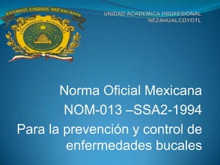 Norma Oficial Mexicana
        NOM-013 –SSA2-1994
Para la prevención y control de
        enfermedades bucales
 