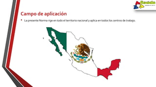 • La presente Norma rige en todo el territorio nacional y aplica en todos los centros de trabajo.
Campo de aplicación
 