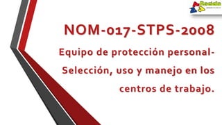 NOM-017-STPS-2008
Equipo de protección personal-
Selección, uso y manejo en los
centros de trabajo.
 