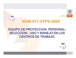 EQUIPO DE PROTECCION PERSONAL-
SELECCION, USO Y MANEJO EN LOS
CENTROS DE TRABAJO.
NOM-017-STPS-2008
1
 