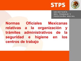 Normas     Oficiales  Mexicanas
relativas a la organización y
trámites administrativos de la
seguridad e higiene en los
centros de trabajo



                                  1
 