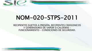 NOM-020-STPS-2011
RECIPIENTES SUJETOS A PRESIÓN, RECIPIENTES CRIOGENICOS
Y GENERADORES DE VAPOR O CALDERAS –
FUNCIONAMIENTO – CONDICIONES DE SEGURIDAD.
 