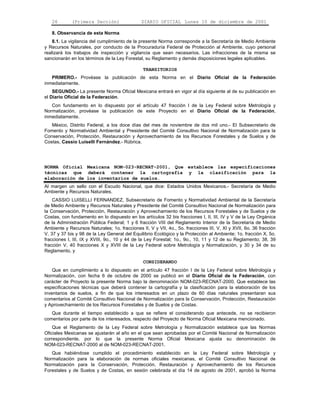 26 (Primera Sección) DIARIO OFICIAL Lunes 10 de diciembre de 2001 
8. Observancia de esta Norma 
8.1. La vigilancia del cumplimiento de la presente Norma corresponde a la Secretaría de Medio Ambiente 
y Recursos Naturales, por conducto de la Procuraduría Federal de Protección al Ambiente, cuyo personal 
realizará los trabajos de inspección y vigilancia que sean necesarios. Las infracciones de la misma se 
sancionarán en los términos de la Ley Forestal, su Reglamento y demás disposiciones legales aplicables. 
TRANSITORIOS 
PRIMERO.- Provéase la publicación de esta Norma en el Diario Oficial de la Federación 
inmediatamente. 
SEGUNDO.- La presente Norma Oficial Mexicana entrará en vigor al día siguiente al de su publicación en 
el Diario Oficial de la Federación. 
Con fundamento en lo dispuesto por el artículo 47 fracción I de la Ley Federal sobre Metrología y 
Normalización, provéase la publicación de este Proyecto en el Diario Oficial de la Federación, 
inmediatamente. 
México, Distrito Federal, a los doce días del mes de noviembre de dos mil uno.- El Subsecretario de 
Fomento y Normatividad Ambiental y Presidente del Comité Consultivo Nacional de Normalización para la 
Conservación, Protección, Restauración y Aprovechamiento de los Recursos Forestales y de Suelos y de 
Costas, Cassio Luiselli Fernández.- Rúbrica. 
NORMA Oficial Mexicana NOM-023-RECNAT-2001, Que establece las especificaciones 
técnicas que deberá contener la cartografía y la clasificación para la 
elaboración de los inventarios de suelos. 
Al margen un sello con el Escudo Nacional, que dice: Estados Unidos Mexicanos.- Secretaría de Medio 
Ambiente y Recursos Naturales. 
CASSIO LUISELLI FERNANDEZ, Subsecretario de Fomento y Normatividad Ambiental de la Secretaría 
de Medio Ambiente y Recursos Naturales y Presidente del Comité Consultivo Nacional de Normalización para 
la Conservación, Protección, Restauración y Aprovechamiento de los Recursos Forestales y de Suelos y de 
Costas, con fundamento en lo dispuesto en los artículos 32 bis fracciones I, II, III, IV y V de la Ley Orgánica 
de la Administración Pública Federal; 1 y 6 fracción VIII del Reglamento Interior de la Secretaría de Medio 
Ambiente y Recursos Naturales; 1o. fracciones II, V y VII, 4o., 5o. fracciones III, V, XI y XVII, 6o. 36 fracción 
V, 37 y 37 bis y 98 de la Ley General del Equilibrio Ecológico y la Protección al Ambiente; 1o. fracción X, 5o. 
fracciones I, III, IX y XVIII, 9o., 10 y 44 de la Ley Forestal; 1o., 9o., 10, 11 y 12 de su Reglamento; 38, 39 
fracción V, 40 fracciones X y XVIII de la Ley Federal sobre Metrología y Normalización, y 30 y 34 de su 
Reglamento, y 
CONSIDERANDO 
Que en cumplimiento a lo dispuesto en el artículo 47 fracción I de la Ley Federal sobre Metrología y 
Normalización, con fecha 6 de octubre de 2000 se publicó en el Diario Oficial de la Federación, con 
carácter de Proyecto la presente Norma bajo la denominación NOM-023-RECNAT-2000, Que establece las 
especificaciones técnicas que deberá contener la cartografía y la clasificación para la elaboración de los 
inventarios de suelos, a fin de que los interesados en un plazo de 60 días naturales presentaran sus 
comentarios al Comité Consultivo Nacional de Normalización para la Conservación, Protección, Restauración 
y Aprovechamiento de los Recursos Forestales y de Suelos y de Costas. 
Que durante el tiempo establecido a que se refiere el considerando que antecede, no se recibieron 
comentarios por parte de los interesados, respecto del Proyecto de Norma Oficial Mexicana mencionado. 
Que el Reglamento de la Ley Federal sobre Metrología y Normalización establece que las Normas 
Oficiales Mexicanas se ajustarán al año en el que sean aprobadas por el Comité Nacional de Normalización 
correspondiente, por lo que la presente Norma Oficial Mexicana ajusta su denominación de 
NOM-023-RECNAT-2000 al de NOM-023-RECNAT-2001. 
Que habiéndose cumplido el procedimiento establecido en la Ley Federal sobre Metrología y 
Normalización para la elaboración de normas oficiales mexicanas, el Comité Consultivo Nacional de 
Normalización para la Conservación, Protección, Restauración y Aprovechamiento de los Recursos 
Forestales y de Suelos y de Costas, en sesión celebrada el día 14 de agosto de 2001, aprobó la Norma 
 