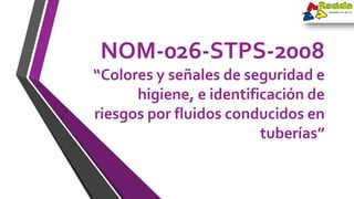 NOM-026-STPS-2008
“Colores y señales de seguridad e
higiene, e identificación de
riesgos por fluidos conducidos en
tuberías”
 