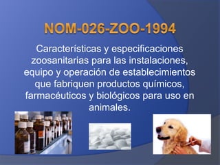 Características y especificaciones
zoosanitarias para las instalaciones,
equipo y operación de establecimientos
que fabriquen productos químicos,
farmacéuticos y biológicos para uso en
animales.
 