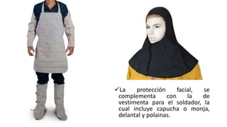 La protección facial, se
complementa con la de
vestimenta para el soldador, la
cual incluye capucha o monja,
delantal y polainas.
 