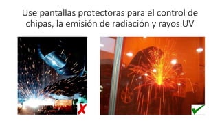 Use pantallas protectoras para el control de
chipas, la emisión de radiación y rayos UV
 