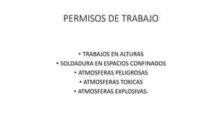 PERMISOS DE TRABAJO
• TRABAJOS EN ALTURAS
• SOLDADURA EN ESPACIOS CONFINADOS
• ATMOSFERAS PELIGROSAS
• ATMOSFERAS TOXICAS
• ATMOSFERAS EXPLOSIVAS.
 