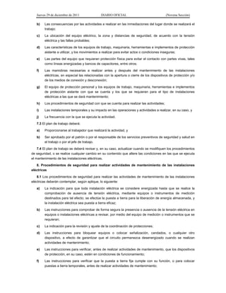 Jueves 29 de diciembre de 2011 DIARIO OFICIAL (Novena Sección)
b) Las consecuencias por las actividades a realizar en las inmediaciones del lugar donde se realizará el
trabajo;
c) La ubicación del equipo eléctrico, la zona y distancias de seguridad, de acuerdo con la tensión
eléctrica y las fallas probables;
d) Las características de los equipos de trabajo, maquinaria, herramientas e implementos de protección
aislante a utilizar, y los movimientos a realizar para evitar actos o condiciones inseguras;
e) Las partes del equipo que requieran protección física para evitar el contacto con partes vivas, tales
como líneas energizadas y bancos de capacitores, entre otros;
f) Las maniobras necesarias a realizar antes y después del mantenimiento de las instalaciones
eléctricas, en especial las relacionadas con la apertura o cierre de los dispositivos de protección y/o
de los medios de conexión y desconexión;
g) El equipo de protección personal y los equipos de trabajo, maquinaria, herramientas e implementos
de protección aislante con que se cuenta y los que se requieran para el tipo de instalaciones
eléctricas a las que se dará mantenimiento;
h) Los procedimientos de seguridad con que se cuenta para realizar las actividades;
i) Las instalaciones temporales y su impacto en las operaciones y actividades a realizar, en su caso, y
j) La frecuencia con la que se ejecuta la actividad.
7.3 El plan de trabajo deberá:
a) Proporcionarse al trabajador que realizará la actividad, y
b) Ser aprobado por el patrón o por el responsable de los servicios preventivos de seguridad y salud en
el trabajo o por el jefe de trabajo.
7.4 El plan de trabajo se deberá revisar y, en su caso, actualizar cuando se modifiquen los procedimientos
de seguridad, o se realice cualquier cambio en su contenido que altere las condiciones en las que se ejecuta
el mantenimiento de las instalaciones eléctricas.
8. Procedimientos de seguridad para realizar actividades de mantenimiento de las instalaciones
eléctricas
8.1 Los procedimientos de seguridad para realizar las actividades de mantenimiento de las instalaciones
eléctricas deberán contemplar, según aplique, lo siguiente:
a) La indicación para que toda instalación eléctrica se considere energizada hasta que se realice la
comprobación de ausencia de tensión eléctrica, mediante equipos o instrumentos de medición
destinados para tal efecto; se efectúe la puesta a tierra para la liberación de energía almacenada, y
la instalación eléctrica sea puesta a tierra eficaz;
b) Las instrucciones para comprobar de forma segura la presencia o ausencia de la tensión eléctrica en
equipos o instalaciones eléctricas a revisar, por medio del equipo de medición o instrumentos que se
requieran;
c) La indicación para la revisión y ajuste de la coordinación de protecciones;
d) Las instrucciones para bloquear equipos o colocar señalización, candados, o cualquier otro
dispositivo, a efecto de garantizar que el circuito permanezca desenergizado cuando se realizan
actividades de mantenimiento;
e) Las instrucciones para verificar, antes de realizar actividades de mantenimiento, que los dispositivos
de protección, en su caso, estén en condiciones de funcionamiento;
f) Las instrucciones para verificar que la puesta a tierra fija cumple con su función, o para colocar
puestas a tierra temporales, antes de realizar actividades de mantenimiento;
 