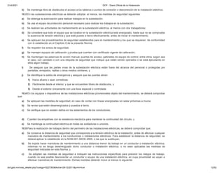 21/4/2021 DOF - Diario Oficial de la Federación
dof.gob.mx/nota_detalle.php?codigo=5227363&fecha=29/12/2011&print=true 12/52
k) Se mantenga libre de obstáculos el acceso a los tableros o puntos de conexión o desconexión de la instalación eléctrica.
10.3 En las subestaciones eléctricas se deberán adoptar, al menos, las medidas de seguridad siguientes:
a) Se obtenga la autorización para realizar trabajos en la subestación;
b) Se use el equipo de protección personal necesario para realizar los trabajos en la subestación;
c) Se realicen las actividades de mantenimiento en la subestación eléctrica, al menos con dos trabajadores;
d) Se considere que todo el equipo que se localice en la subestación eléctrica está energizado, hasta que no se compruebe
la ausencia de tensión eléctrica y que esté puesto a tierra efectivamente, antes de iniciar el mantenimiento;
e) Se apliquen los procedimientos de seguridad establecidos para el mantenimiento y los que se requieran, de conformidad
con lo establecido en el Capítulo 8 de la presente Norma;
f) Se respeten los avisos de seguridad;
g) Se manejen equipos de calibración y prueba que cuenten con certificado vigente de calibración;
h) Se mantengan las palancas de acción manual, puertas de acceso, gabinetes de equipo de control, entre otros, según sea
el caso, con candado o con una etiqueta de seguridad que indique que están siendo operados o se está ejecutando en
ellos algún trabajo;
i) Se asegure que las partes vivas de la subestación eléctrica están fuera del alcance del personal o protegidas por
pantallas, enrejados, rejillas u otros medios similares, y
j) Se identifique la salida de emergencia y asegure que las puertas abran:
1) Hacia afuera o sean corredizas;
2) Fácilmente desde el interior, y que se encuentren libres de obstáculos, y
3) Desde el exterior únicamente con una llave especial o controlada.
10.4 En los equipos o dispositivos de las instalaciones eléctricas provisionales objeto del mantenimiento, se deberá comprobar
que:
a) Se apliquen las medidas de seguridad, en caso de contar con líneas energizadas sin aislar próximas a muros;
b) Se revise que estén desenergizados y puestos a tierra;
c) Se verifique que no existen daños en los aislamientos de los conductores;
d) Cuenten los empalmes con la resistencia mecánica para mantener la continuidad del circuito, y
e) Se mantenga la continuidad eléctrica en todas las soldaduras o uniones.
10.5 Para la realización de trabajos dentro del perímetro de las instalaciones eléctricas, se deberá comprobar que:
a) Se conserve la distancia de seguridad que corresponda a la tensión eléctrica de la instalación, antes de efectuar cualquier
maniobra de mantenimiento a los conductores o instalaciones eléctricas. Para establecer la distancia de seguridad, se
deberá aplicar lo establecido en la NOM-001-SEDE-2005, o las que la sustituyan;
b) Se impida hacer maniobras de mantenimiento a una distancia menor de trabajo en un conductor o instalación eléctrica,
mientras no se tenga desenergizado dicho conductor o instalación eléctrica, o no sean aplicadas las medidas de
seguridad indicadas en esta Norma, y
c) Se adopten las medidas de seguridad e indiquen las instrucciones específicas para prevenir los riesgos de trabajo,
cuando no sea posible desconectar un conductor o equipo de una instalación eléctrica, en cuya proximidad se vayan a
efectuar maniobras de mantenimiento. Dichas medidas deberán incluir al menos lo siguiente:
 