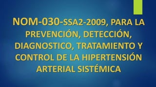 NOM-030-SSA2-2009, PARA LA
PREVENCIÓN, DETECCIÓN,
DIAGNOSTICO, TRATAMIENTO Y
CONTROL DE LA HIPERTENSIÓN
ARTERIAL SISTÉMICA
 