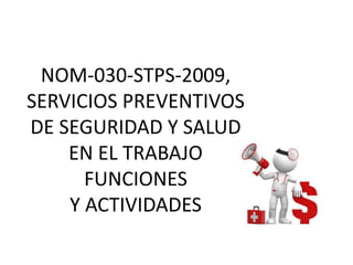 NOM-030-STPS-2009,
SERVICIOS PREVENTIVOS
DE SEGURIDAD Y SALUD
EN EL TRABAJO
FUNCIONES
Y ACTIVIDADES
 
