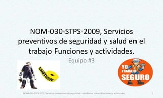 NOM-030-STPS-2009, Servicios
preventivos de seguridad y salud en el
trabajo Funciones y actividades.
Equipo #3
1NOM-030-STPS-2009, Servicios preventivos de seguridad y salud en el trabajo Funciones y actividades.
 