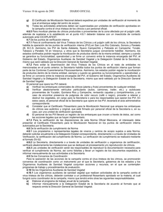 Viernes 10 de agosto de 2001                  DIARIO OFICIAL                                                   6


   g)      El Certificado de Movilización Nacional deberá expedirse por unidades de verificación al momento de
           que el embarque salga del centro de acopio;
    h) Todas las actividades anteriores deben ser supervisadas por unidades de verificación aprobadas en
           la campaña contra el virus tristeza de los cítricos o por personal oficial.
    4.6.5 Para movilizar plantas de cítricos producidas o provenientes de la zona afectada por el pulgón café,
además de sujetarse a lo establecido en el punto 4.6.1 deberán tratarse con un insecticida de contacto
autorizado ante CICOPLAFEST.
    4.7 De los puntos de verificación interna
    4.7.1 Para el confinamiento del Virus Tristeza de los Cítricos y el pulgón café de los cítricos, la Secretaría
habilita la operación de los puntos de verificación interna (PVI) en San Luis Río Colorado, Sonora y Paralelo
28, B.C.S. Asimismo, los PVI de Santa Adelaida, Nuevo Campechito y Palizada en Campeche; Tonalá,
Tabasco y Paralelo 18 en Veracruz, y otros que la Secretaría juzgue conveniente habilitar. Asimismo, los
estados confinados podrán regular la movilización de productos dentro de la misma entidad, siempre y cuando
se garantice su funcionalidad, operatividad y se firme un convenio entre la instancia encargada del PVI, el
Gobierno del Estado, Organismos Auxiliares de Sanidad Vegetal y la Delegación Estatal de la Secretaría,
mismo que será validado por la Dirección General de Sanidad Vegetal.
    4.7.2 Para evitar la diseminación del Virus Tristeza de los Cítricos en el resto de entidades no
mencionadas en el punto anterior, la Secretaría habilita todos los puntos de verificación interna que forman
parte de los Cordones Cuarentenarios Fitozoosanitarios. Asimismo, los estados podrán regular la movilización
de productos dentro de la misma entidad, siempre y cuando se garantice su funcionamiento y operatividad, y
se firme un convenio entre la instancia encargada del PVI, el Gobierno del Estado, Organismos Auxiliares de
Sanidad Vegetal y la Delegación Estatal de la Secretaría, mismo que será validado por la Dirección General
de Sanidad Vegetal.
    El personal que opere los PVI deberá:
    a)     Verificar los embarques comerciales de cítricos (planta y fruta) provenientes de cualquier entidad.
    b) Verificar aleatoriamente vehículos particulares (autos, camiones, trailer, etc.) y autobuses
           provenientes de Yucatán, Quintana Roo y Campeche, revisando cajuelas y compartimentos, y en
           caso de encontrar presencia de pulgones de color oscuro (café o negro), proceder a retener y
           destruir los vegetales, sin cargo para la Secretaría o para los responsables que operen los PVI. En
           estos casos, el personal oficial de la Secretaría que opere en los PVI, levantará el acta administrativa
           correspondiente.
    c)     Constatar que el Certificado Fitosanitario para la Movilización Nacional que ampara los embarques
           de cítricos sea auténtico y original, que esté firmado por personal oficial de la Secretaría o, en su
           caso, por una unidad de verificación aprobada.
    d) El personal de los PVI llevará un registro de los embarques que crucen a través de éstos, así como
           las acciones legales que se hayan implementado.
    4.7.3 Para la verificación de las disposiciones de esta Norma Oficial Mexicana, el interesado debe
presentar el Certificado Fitosanitario para la Movilización Nacional en los puntos de verificación interna
autorizados por la Secretaría.
    4.8 De la verificación de cumplimiento de Norma
    4.8.1 Los propietarios o representantes legales de viveros y centros de acopio sujetos a esta Norma,
deberán solicitar anualmente a la Delegación Estatal correspondiente, directamente o a través de Unidades de
Verificación, la certificación del cumplimiento de Norma. La verificación de cumplimiento se realizará mediante
el formato SV-02.
    4.8.2 La Secretaría, directamente o a través de unidades de verificación u organismos de certificación,
verificará aleatoriamente las instalaciones que se dediquen al procesamiento y/o reproducción de cítricos.
    4.8.3 Las unidades de verificación serán las responsables de reproducir la documentación necesaria para
verificar el cumplimiento de Norma, así como foliarlas y llevar un registro de los documentos expedidos, e
informar mensualmente de sus actividades a la Secretaría.
    4.9 De los Convenios de Coordinación
    Para la operación de las acciones de la campaña contra el virus tristeza de los cítricos, se promoverán
convenios de coordinación como un instrumento por el que la Secretaría, gobiernos de los estados y los
Organismos Auxiliares de Sanidad Vegetal conjuntan acciones y recursos, en el que se contemplen
programas de trabajo y procedimientos de evaluación.
    4.10 De los Organismos Auxiliares de Sanidad Vegetal
    4.10.1 Los organismos auxiliares de sanidad vegetal que realicen actividades de la campaña contra el
virus tristeza de los cítricos, deberán contratar a un profesional fitosanitario aprobado en la materia, el cual
fungirá como coordinador de la campaña, mismo que tendrá entre otras las siguientes responsabilidades:
    a)     Elaborar el programa de trabajo anual de la campaña.
    b) Informar mensualmente a la Delegación Estatal de la Secretaría de acuerdo al formato que al
           respecto emita la Dirección General de Sanidad Vegetal.
 