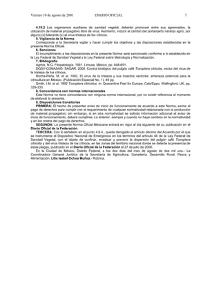 Viernes 10 de agosto de 2001                   DIARIO OFICIAL                                                    7


     4.10.2 Los organismos auxiliares de sanidad vegetal, deberán promover entre sus agremiados, la
utilización de material propagativo libre de virus. Asimismo, inducir al cambio del portainjerto naranjo agrio, por
alguno (s) tolerante (s) al virus tristeza de los cítricos.
     5. Vigilancia de la Norma
     Corresponde a la Secretaría vigilar y hacer cumplir los objetivos y las disposiciones establecidas en la
presente Norma Oficial.
     6. Sanciones
     El incumplimiento a las disposiciones en la presente Norma será sancionado conforme a lo establecido en
la Ley Federal de Sanidad Vegetal y la Ley Federal sobre Metrología y Normalización.
     7. Bibliografía
     Agrios, N.G. Fitopatología. 1991. Limusa, México. pp. 648-651.
     DGSV-CONASAG- SAGAR. 2000. Control biológico del pulgón café Toxoptera citricida, vector del virus de
la tristeza de los cítricos.
     Rocha-Peña. M. et al. 1992. El virus de la tristeza y sus insectos vectores: amenaza potencial para la
citricultura en México. (Publicación Especial No. 1). 48 pp.
     Smith. I.M. et al. 1992 Toxoptera citricidus. In: Quarantine Pest for Europe. Cabi/Eppo. Wallingford, UK, pp.
329-333.
     8. Concordancia con normas internacionales
     Esta Norma no tiene concordancia con ninguna norma internacional, por no existir referencia al momento
de elaborar la presente.
     9. Disposiciones transitorias
     PRIMERA: El hecho de presentar aviso de inicio de funcionamiento de acuerdo a esta Norma, exime el
pago de derechos para cumplir con el requerimiento de cualquier normatividad relacionada con la producción
de material propagativo; sin embargo, si en otra normatividad se solicita información adicional al aviso de
inicio de funcionamiento, deberá cumplirse. Lo anterior, siempre y cuando no haya cambios en la normatividad
y en los costos del pago de derechos.
     SEGUNDA: La presente Norma Oficial Mexicana entrará en vigor al día siguiente de su publicación en el
Diario Oficial de la Federación.
     TERCERA: Con lo señalado en el punto 4.6.4., queda derogado el artículo décimo del Acuerdo por el que
se instrumenta el Dispositivo Nacional de Emergencia en los términos del artículo 46 de la Ley Federal de
Sanidad Vegetal, con el objeto de confinar, erradicar y prevenir la dispersión del pulgón café Toxoptera
citricida y del virus tristeza de los cítricos, en las zonas del territorio nacional donde se detecte la presencia de
estas plagas, publicado en el Diario Oficial de la Federación el 27 de julio de 2000.
     En la Ciudad de México, Distrito Federal, a los dos días del mes de agosto de dos mil uno.- La
Coordinadora General Jurídica de la Secretaría de Agricultura, Ganadería, Desarrollo Rural, Pesca y
Alimentación, Lilia Isabel Ochoa Muñoz.- Rúbrica.
 