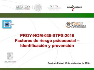 San Luis Potosí, 18 de noviembre de 2016.
PROY-NOM-035-STPS-2016
Factores de riesgo psicosocial –
Identificación y prevención
 