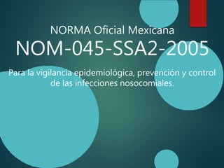 NORMA Oficial Mexicana
NOM-045-SSA2-2005
Para la vigilancia epidemiológica, prevención y control
de las infecciones nosocomiales.
 