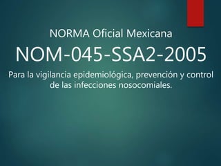 NORMA Oficial Mexicana
NOM-045-SSA2-2005
Para la vigilancia epidemiológica, prevención y control
de las infecciones nosocomiales.
 