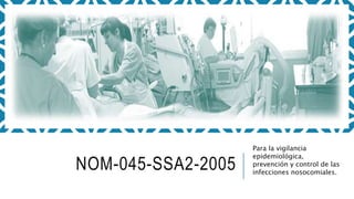 NOM-045-SSA2-2005
Para la vigilancia
epidemiológica,
prevención y control de las
infecciones nosocomiales.
 