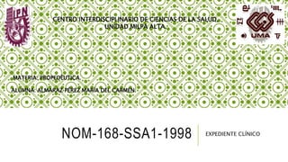 NOM-168-SSA1-1998 EXPEDIENTE CLÍNICO
CENTRO INTERDISCIPLINARIO DE CIENCIAS DE LA SALUD,
UNIDAD MILPA ALTA.
ALUMNA: ALMARAZ PÉREZ MARÍA DEL CARMEN.
MATERIA: PROPEDÉUTICA.
 