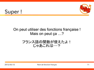 Super !


        On peut utiliser des fonctions française !
                 Mais on peut ça …?

             フランス語の関数が使えたよ！
                じゃあこれは…？



2012/05/12            Nom de fanction français       11
 