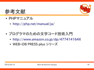 参考文献
●   PHPマニュアル
    ●   http://php.net/manual/ja/

●   プログラマのための文字コード技術入門
    ●   http://www.amazon.co.jp/dp/477414164X
    ●   WEB+DB PRESS plus シリーズ




2012/05/12            Nom de fanction français   18
 